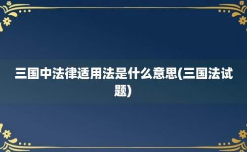 三国中法律适用法是什么意思(三国法试题)