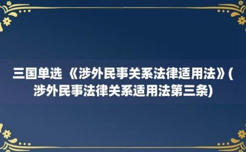 三国单选 《涉外民事关系法律适用法》(涉外民事法律关系适用法第三条)