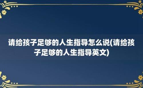 请给孩子足够的人生指导怎么说(请给孩子足够的人生指导英文)