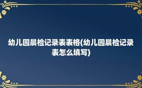 幼儿园晨检记录表表格(幼儿园晨检记录表怎么填写)