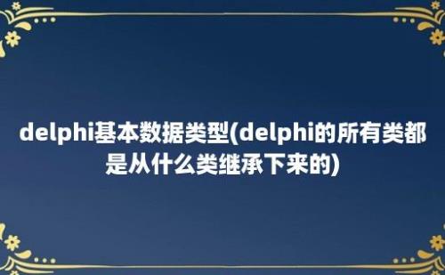 delphi基本数据类型(delphi的所有类都是从什么类继承下来的)