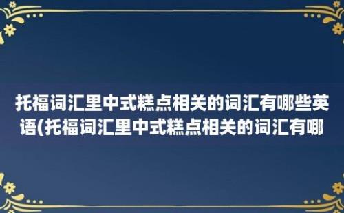 托福词汇里中式糕点相关的词汇有哪些英语(托福词汇里中式糕点相关的词汇有哪些词)