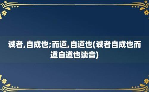 诚者,自成也;而道,自道也(诚者自成也而道自道也读音)