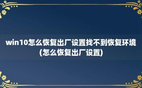 win10怎么恢复出厂设置找不到恢复环境(怎么恢复出厂设置)