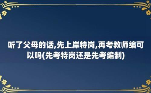 听了父母的话,先上岸特岗,再考教师编可以吗(先考特岗还是先考编制)