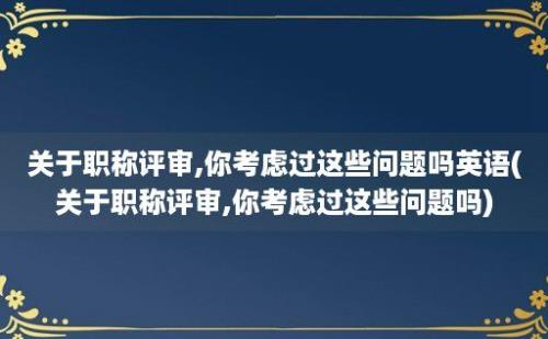 关于职称评审,你考虑过这些问题吗(关于职称评审,你考虑过这些问题吗)