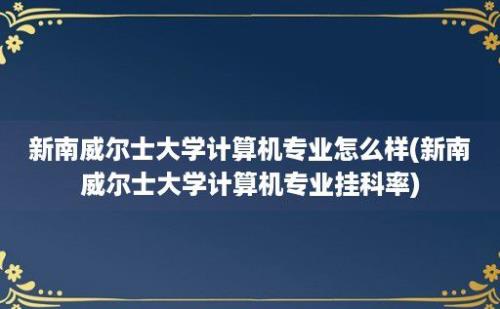 新南威尔士大学计算机专业怎么样(新南威尔士大学计算机专业挂科率)