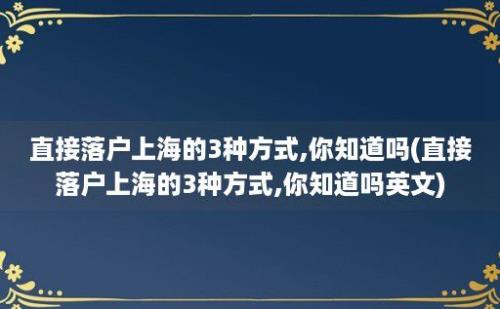 直接落户上海的3种方式,你知道吗(直接落户上海的3种方式,你知道吗)