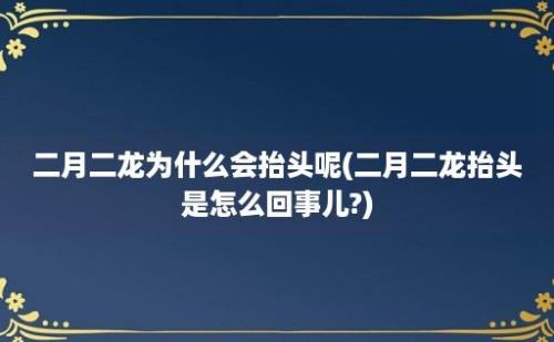 二月二龙为什么会抬头呢(二月二龙抬头是怎么回事儿?)