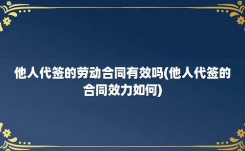 他人代签的劳动合同有效吗(他人代签的合同效力如何)