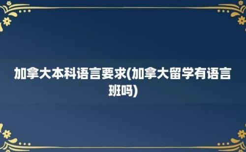 加拿大本科语言要求(加拿大留学有语言班吗)