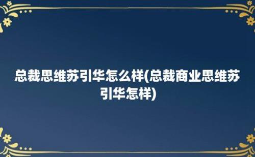 总裁思维苏引华怎么样(总裁商业思维苏引华怎样)