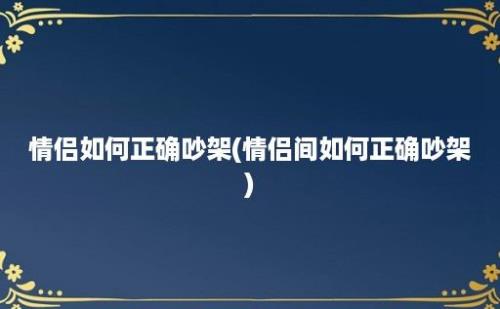 情侣如何正确吵架(情侣间如何正确吵架)