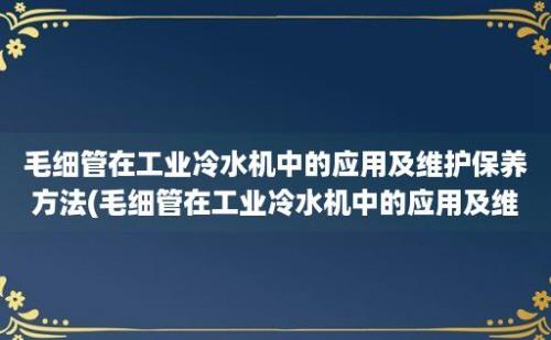 毛细管在工业冷水机中的应用及维护保养方法(毛细管在工业冷水机中的应用及维护保养)