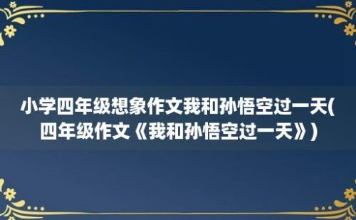 小学四年级想象作文我和孙悟空过一天(四年级作文《我和孙悟空过一天》)