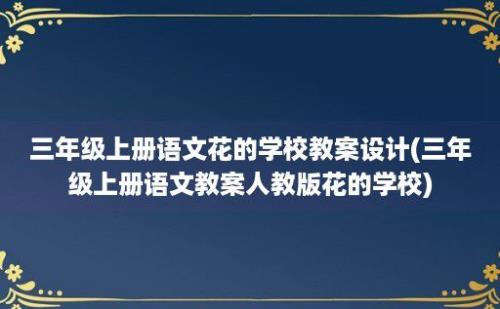 三年级上册语文花的学校教案设计(三年级上册语文教案人教版花的学校)