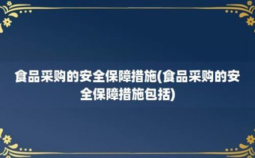 食品采购的安全保障措施(食品采购的安全保障措施包括)