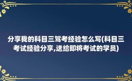 分享我的科目三驾考经验怎么写(科目三考试经验分享,送给即将考试的学员)