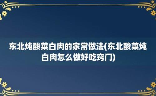 东北炖酸菜白肉的家常做法(东北酸菜炖白肉怎么做好吃窍门)