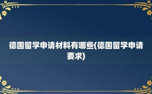 德国留学申请材料有哪些(德国留学申请要求)