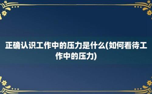 正确认识工作中的压力是什么(如何看待工作中的压力)