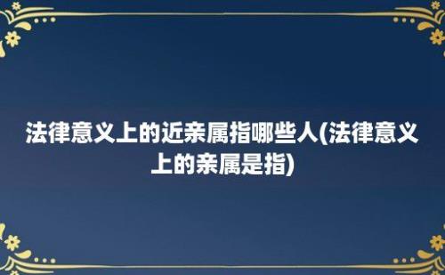 法律意义上的近亲属指哪些人(法律意义上的亲属是指)