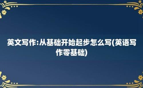 英文写作:从基础开始起步怎么写(英语写作零基础)