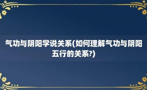 气功与阴阳学说关系(如何理解气功与阴阳五行的关系?)