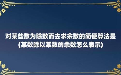 对某些数为除数而去求余数的简便算法是(某数除以某数的余数怎么表示)