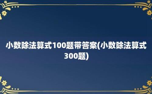 小数除法算式100题带答案(小数除法算式300题)