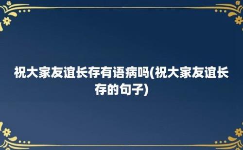 祝大家友谊长存有语病吗(祝大家友谊长存的句子)