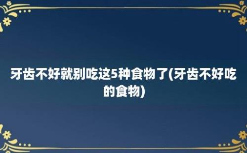 牙齿不好就别吃这5种食物了(牙齿不好吃的食物)