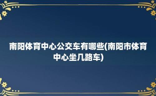 南阳体育中心公交车有哪些(南阳市体育中心坐几路车)