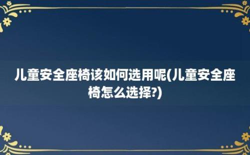 儿童安全座椅该如何选用呢(儿童安全座椅怎么选择?)