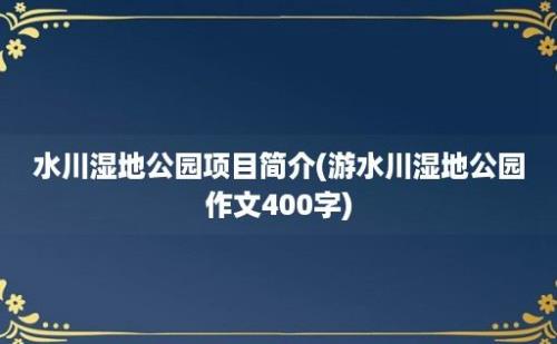 水川湿地公园项目简介(游水川湿地公园作文400字)