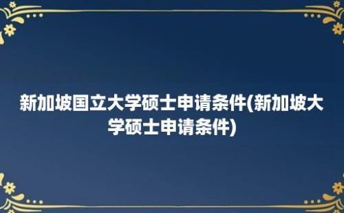 新加坡国立大学硕士申请条件(新加坡大学硕士申请条件)