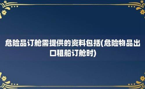 危险品订舱需提供的资料包括(危险物品出口租船订舱时)