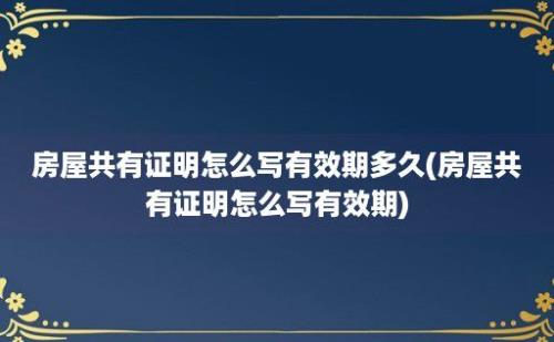 房屋共有证明怎么写有效期多久(房屋共有证明怎么写有效期)