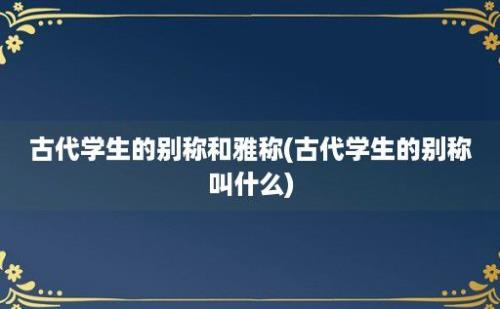 古代学生的别称和雅称(古代学生的别称叫什么)