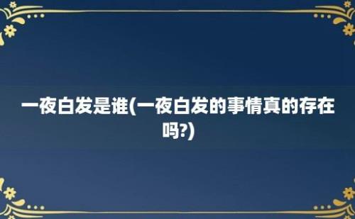 一夜白发是谁(一夜白发的事情真的存在吗?)