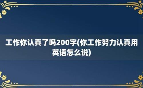 工作你认真了吗200字(你工作努力认真用英语怎么说)