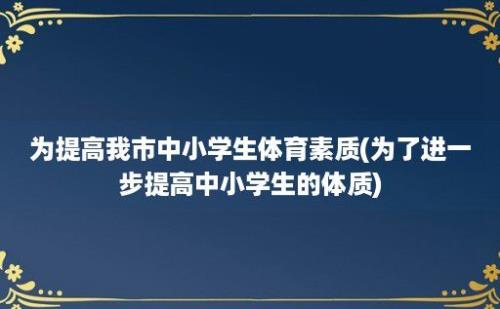 为提高我市中小学生体育素质(为了进一步提高中小学生的体质)