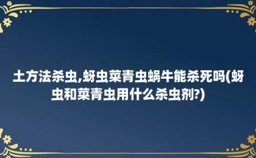 土方法杀虫,蚜虫菜青虫蜗牛能杀死吗(蚜虫和菜青虫用什么杀虫剂?)