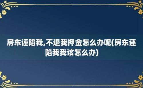 房东诬陷我,不退我押金怎么办呢(房东诬陷我我该怎么办)