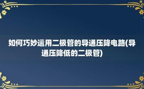 如何巧妙运用二极管的导通压降电路(导通压降低的二极管)