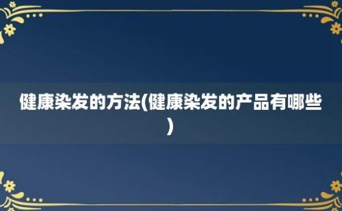 健康染发的方法(健康染发的产品有哪些)