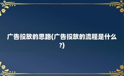 广告投放的思路(广告投放的流程是什么?)