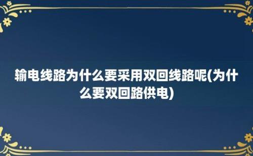 输电线路为什么要采用双回线路呢(为什么要双回路供电)