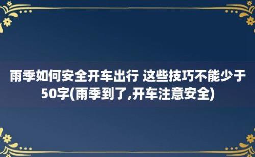 雨季如何安全开车出行 这些技巧不能少于50字(雨季到了,开车注意安全)