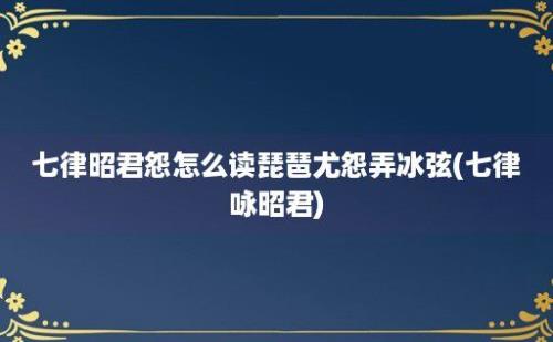 七律昭君怨怎么读琵琶尤怨弄冰弦(七律咏昭君)